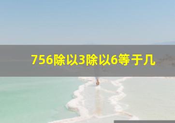 756除以3除以6等于几