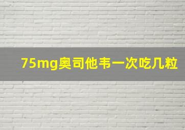 75mg奥司他韦一次吃几粒