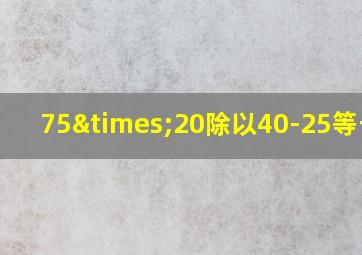 75×20除以40-25等于几