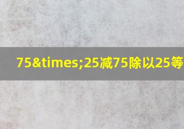 75×25减75除以25等于几