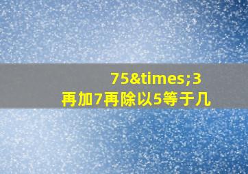 75×3再加7再除以5等于几