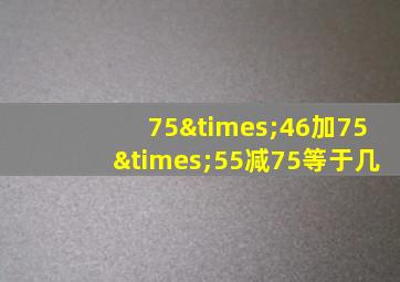 75×46加75×55减75等于几