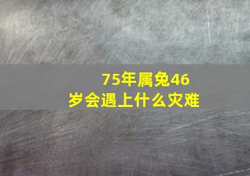 75年属兔46岁会遇上什么灾难