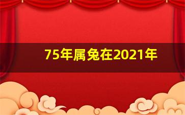 75年属兔在2021年