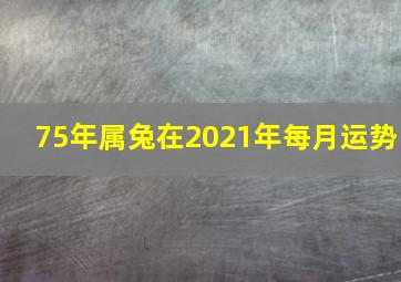 75年属兔在2021年每月运势