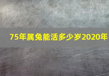 75年属兔能活多少岁2020年