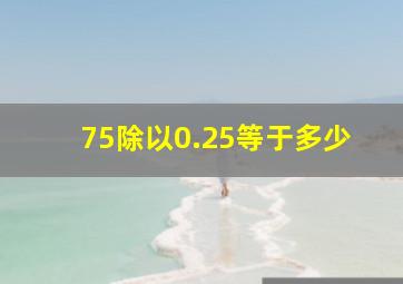 75除以0.25等于多少