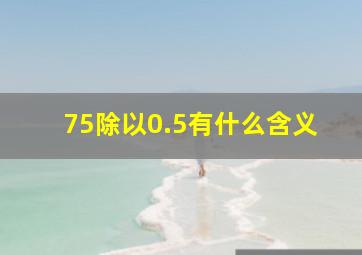 75除以0.5有什么含义