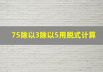 75除以3除以5用脱式计算