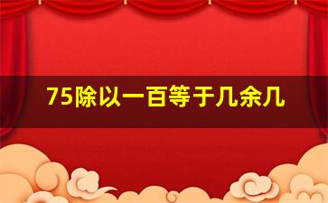 75除以一百等于几余几