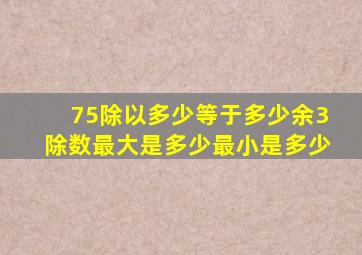 75除以多少等于多少余3除数最大是多少最小是多少