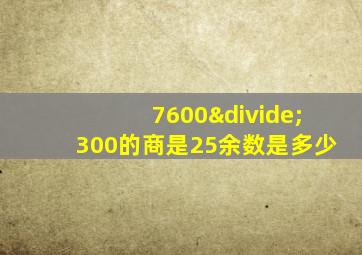 7600÷300的商是25余数是多少