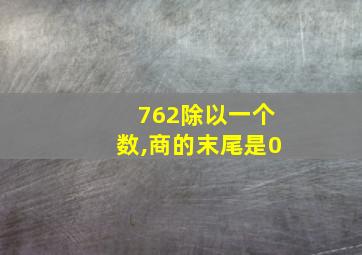 762除以一个数,商的末尾是0