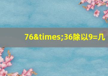 76×36除以9=几