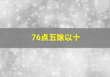 76点五除以十