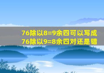 76除以8=9余四可以写成76除以9=8余四对还是错