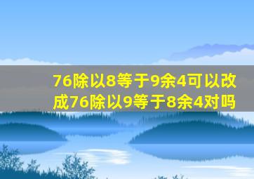 76除以8等于9余4可以改成76除以9等于8余4对吗