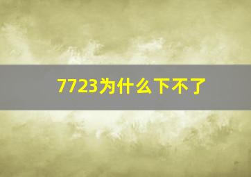 7723为什么下不了