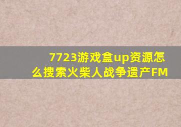 7723游戏盒up资源怎么搜索火柴人战争遗产FM