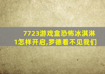 7723游戏盒恐怖冰淇淋1怎样开启,罗德看不见我们