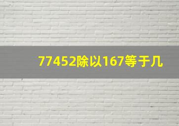 77452除以167等于几