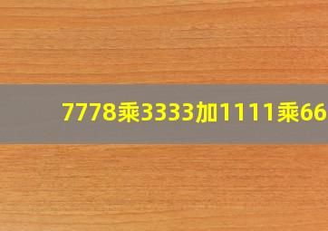 7778乘3333加1111乘6666