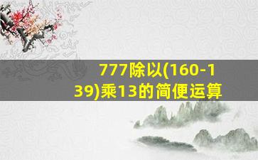 777除以(160-139)乘13的简便运算