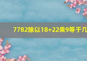 7782除以18+22乘9等于几