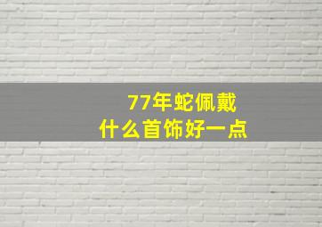 77年蛇佩戴什么首饰好一点