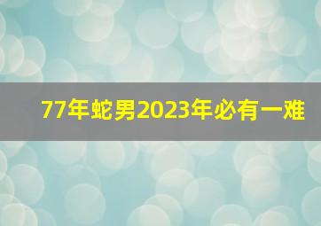 77年蛇男2023年必有一难