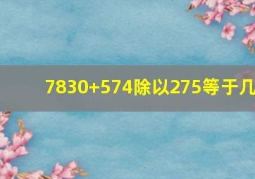 7830+574除以275等于几