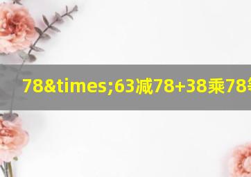 78×63减78+38乘78等于几