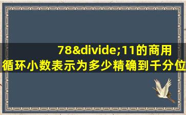 78÷11的商用循环小数表示为多少精确到千分位是多少