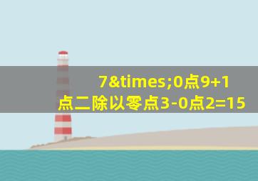 7×0点9+1点二除以零点3-0点2=15