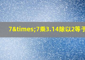 7×7乘3.14除以2等于几