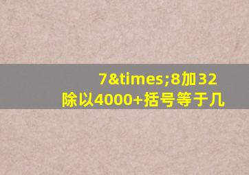 7×8加32除以4000+括号等于几