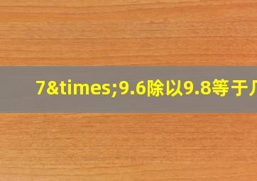 7×9.6除以9.8等于几