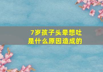 7岁孩子头晕想吐是什么原因造成的