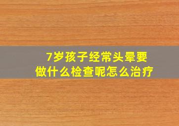 7岁孩子经常头晕要做什么检查呢怎么治疗