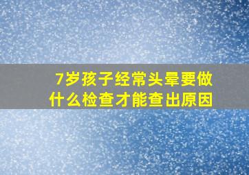 7岁孩子经常头晕要做什么检查才能查出原因