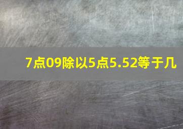 7点09除以5点5.52等于几