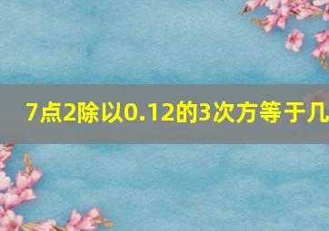 7点2除以0.12的3次方等于几