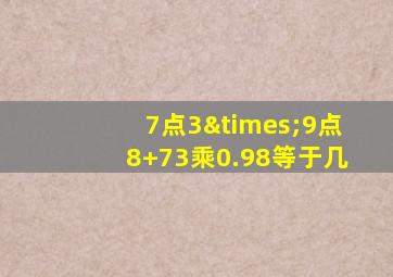 7点3×9点8+73乘0.98等于几