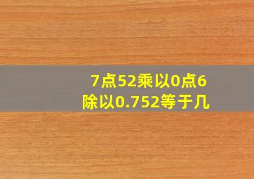 7点52乘以0点6除以0.752等于几