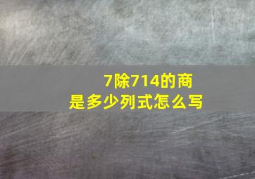 7除714的商是多少列式怎么写