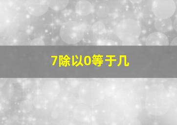 7除以0等于几