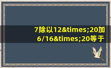 7除以12×20加6/16×20等于几