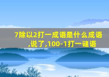 7除以2打一成语是什么成语,说了,100-1打一谜语