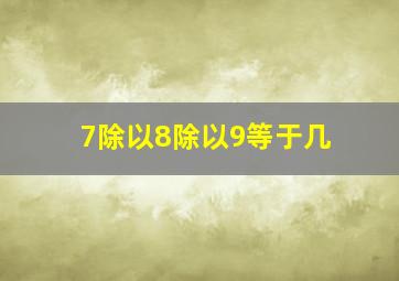 7除以8除以9等于几