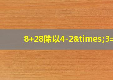 8+28除以4-2×3=6